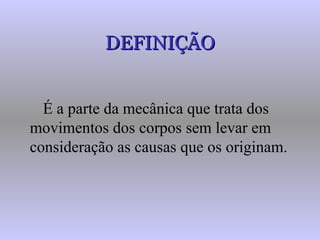 DEFINIÇÃO É a parte da mecânica que trata dos movimentos dos corpos sem levar em consideração as causas que os originam. 