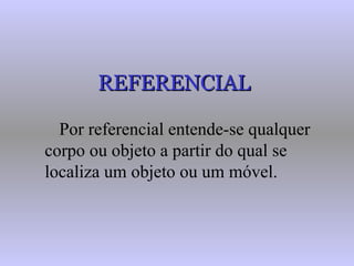 REFERENCIAL Por referencial entende-se qualquer corpo ou objeto a partir do qual se localiza um objeto ou um móvel. 