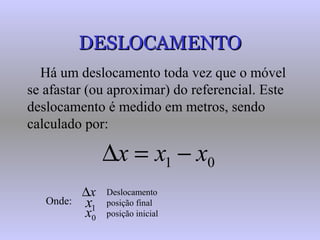 DESLOCAMENTODESLOCAMENTO
Há um deslocamento toda vez que o móvel
se afastar (ou aproximar) do referencial. Este
deslocamento é medido em metros, sendo
calculado por:
01 xxx −=∆
Onde:
x∆
1x
0x
Deslocamento
posição final
posição inicial
 