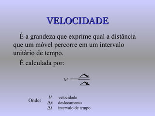 VELOCIDADEVELOCIDADE
É a grandeza que exprime qual a distância
que um móvel percorre em um intervalo
unitário de tempo.
É calculada por:
t
x
v
∆
∆
=
Onde:
velocidade
deslocamento
intervalo de tempo
v
x∆
t∆
 