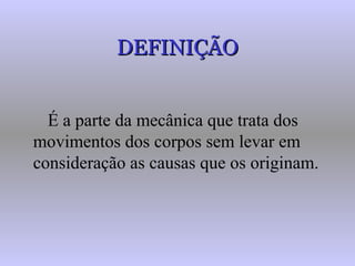 DEFINIÇÃODEFINIÇÃO
É a parte da mecânica que trata dos
movimentos dos corpos sem levar em
consideração as causas que os originam.
 