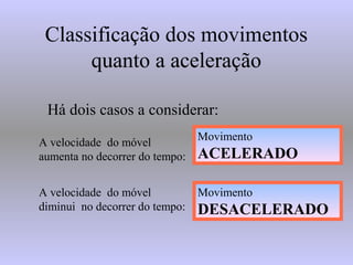 Classificação dos movimentos
quanto a aceleração
Há dois casos a considerar:
A velocidade do móvel
aumenta no decorrer do tempo:
A velocidade do móvel
diminui no decorrer do tempo:
Movimento
DESACELERADO
Movimento
ACELERADO
 