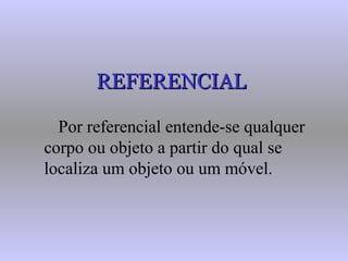 REFERENCIALREFERENCIAL
Por referencial entende-se qualquer
corpo ou objeto a partir do qual se
localiza um objeto ou um móvel.
 