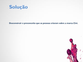 Solução
Desconstruir o preconceito que as pessoas criaram sobre a marca Cini.
 