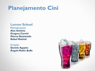 Planejamento Cini
Lemon School
Planejamento
Alex Antônio
Gregory Carniel
Marcus Bastianello
Rafael Mattioli
Criação
Daniele Agapito
Ângela Muller Buffo
 