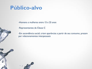 Público-alvo
-Homens e mulheres entre 15 e 25 anos
-Representantes da Classe C
-Em ascendência social, criam aparências a partir de seu consumo, prezam
por relacionamentos interpessoais
 