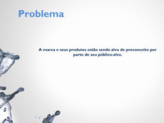 Problema
A marca e seus produtos estão sendo alvo de preconceito por
parte de seu público-alvo.
 