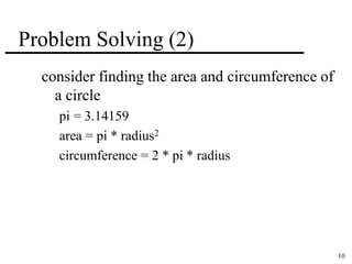 10 
Problem Solving (2) 
consider finding the area and circumference of 
a circle 
pi = 3.14159 
area = pi * radius2 
circumference = 2 * pi * radius 
 