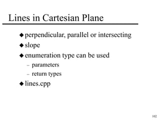 102 
Lines in Cartesian Plane 
perpendicular, parallel or intersecting 
slope 
enumeration type can be used 
– parameters 
– return types 
 lines.cpp 
 