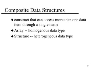 104 
Composite Data Structures 
construct that can access more than one data 
item through a single name 
Array -- homogenous data type 
Structure -- heterogeneous data type 
 