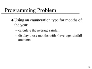 112 
Programming Problem 
Using an enumeration type for months of 
the year 
– calculate the average rainfall 
– display those months with < average rainfall 
amounts 
 