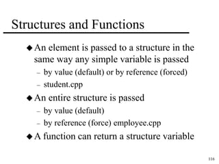 116 
Structures and Functions 
An element is passed to a structure in the 
same way any simple variable is passed 
– by value (default) or by reference (forced) 
– student.cpp 
An entire structure is passed 
– by value (default) 
– by reference (force) employee.cpp 
A function can return a structure variable 
 
