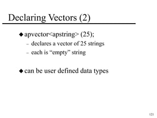 121 
Declaring Vectors (2) 
apvector<apstring> (25); 
– declares a vector of 25 strings 
– each is “empty” string 
can be user defined data types 
 
