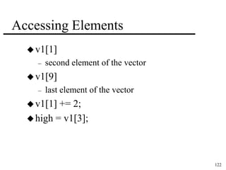 122 
Accessing Elements 
v1[1] 
– second element of the vector 
v1[9] 
– last element of the vector 
v1[1] += 2; 
high = v1[3]; 
 