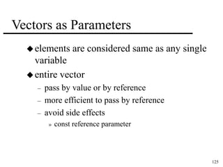 125 
Vectors as Parameters 
elements are considered same as any single 
variable 
entire vector 
– pass by value or by reference 
– more efficient to pass by reference 
– avoid side effects 
» const reference parameter 
 