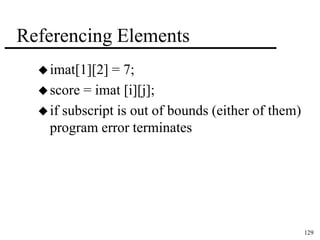 129 
Referencing Elements 
 imat[1][2] = 7; 
score = imat [i][j]; 
 if subscript is out of bounds (either of them) 
program error terminates 
 