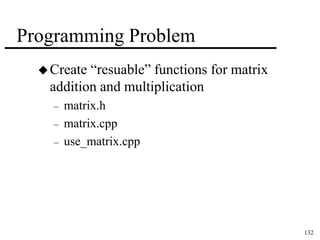 132 
Programming Problem 
 Create “resuable” functions for matrix 
addition and multiplication 
– matrix.h 
– matrix.cpp 
– use_matrix.cpp 
 