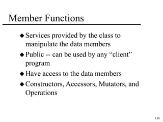 138 
Member Functions 
 Services provided by the class to 
manipulate the data members 
 Public -- can be used by any “client” 
program 
Have access to the data members 
Constructors, Accessors, Mutators, and 
Operations 
 