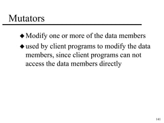 141 
Mutators 
Modify one or more of the data members 
used by client programs to modify the data 
members, since client programs can not 
access the data members directly 
 