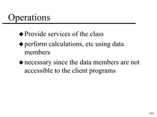 142 
Operations 
Provide services of the class 
perform calculations, etc using data 
members 
necessary since the data members are not 
accessible to the client programs 
 
