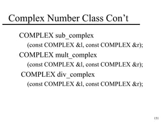 151 
Complex Number Class Con’t 
COMPLEX sub_complex 
(const COMPLEX &l, const COMPLEX &r); 
COMPLEX mult_complex 
(const COMPLEX &l, const COMPLEX &r); 
COMPLEX div_complex 
(const COMPLEX &l, const COMPLEX &r); 
 