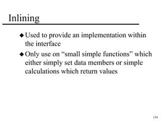 154 
Inlining 
Used to provide an implementation within 
the interface 
 Only use on “small simple functions” which 
either simply set data members or simple 
calculations which return values 
 