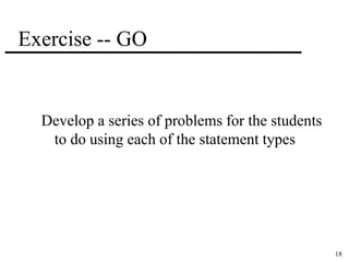 18 
Exercise -- GO 
Develop a series of problems for the students 
to do using each of the statement types 
 