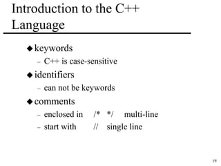 19 
Introduction to the C++ 
Language 
keywords 
– C++ is case-sensitive 
identifiers 
– can not be keywords 
comments 
– enclosed in /* */ multi-line 
– start with // single line 
 
