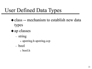 22 
User Defined Data Types 
 class -- mechanism to establish new data 
types 
ap classes 
– string 
» apstring.h apstring.ccp 
– bool 
» bool.h 
 