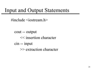 24 
Input and Output Statements 
#include <iostream.h> 
cout -- output 
<< insertion character 
cin -- input 
>> extraction character 
 
