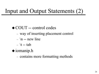 26 
Input and Output Statements (2) 
COUT -- control codes 
– way of inserting placement control 
– n -- new line 
– t -- tab 
iomanip.h 
– contains more formatting methods 
 