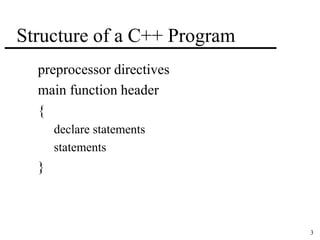 3 
Structure of a C++ Program 
preprocessor directives 
main function header 
{ 
declare statements 
statements 
} 
 