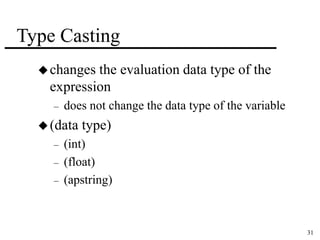 31 
Type Casting 
changes the evaluation data type of the 
expression 
– does not change the data type of the variable 
 (data type) 
– (int) 
– (float) 
– (apstring) 
 