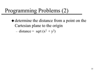 35 
Programming Problems (2) 
determine the distance from a point on the 
Cartesian plane to the origin 
– distance = sqrt (x2 + y2) 
 