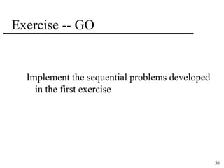 36 
Exercise -- GO 
Implement the sequential problems developed 
in the first exercise 
 