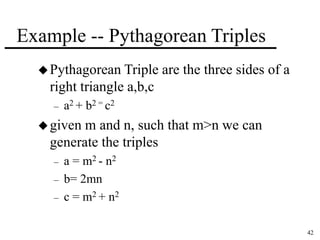 42 
Example -- Pythagorean Triples 
Pythagorean Triple are the three sides of a 
right triangle a,b,c 
– a2 + b2 = c2 
given m and n, such that m>n we can 
generate the triples 
– a = m2 - n2 
– b= 2mn 
– c = m2 + n2 
 