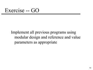 54 
Exercise -- GO 
Implement all previous programs using 
modular design and reference and value 
parameters as appropriate 
 