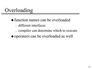 56 
Overloading 
function names can be overloaded 
– different interfaces 
– compiler can determine which to execute 
operators can be overloaded as well 
 