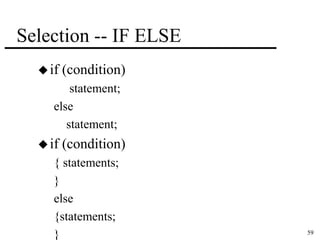 59 
Selection -- IF ELSE 
 if (condition) 
statement; 
else 
statement; 
 if (condition) 
{ statements; 
} 
else 
{statements; 
} 
 