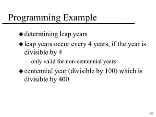 68 
Programming Example 
determining leap years 
leap years occur every 4 years, if the year is 
divisible by 4 
– only valid for non-centennial years 
centennial year (divisible by 100) which is 
divisible by 400 
 
