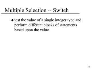 70 
Multiple Selection -- Switch 
 test the value of a single integer type and 
perform different blocks of statements 
based upon the value 
 