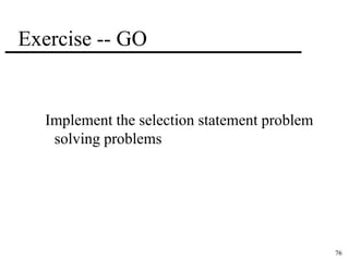 76 
Exercise -- GO 
Implement the selection statement problem 
solving problems 
 