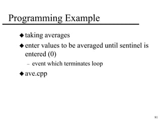 81 
Programming Example 
taking averages 
enter values to be averaged until sentinel is 
entered (0) 
– event which terminates loop 
ave.cpp 
 