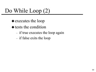 84 
Do While Loop (2) 
executes the loop 
 tests the condition 
– if true executes the loop again 
– if false exits the loop 
 