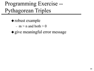 88 
Programming Exercise -- 
Pythagorean Triples 
robust example 
– m > n and both > 0 
give meaningful error message 
 