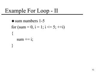 92 
Example For Loop - II 
sum numbers 1-5 
for (sum = 0, i = 1; i <= 5; ++i) 
{ 
sum += i; 
} 
 