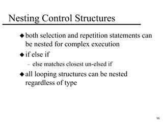 96 
Nesting Control Structures 
both selection and repetition statements can 
be nested for complex execution 
 if else if 
– else matches closest un-elsed if 
 all looping structures can be nested 
regardless of type 
 