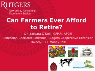 Can Farmers Ever Afford
to Retire?
Dr. Barbara O’Neill, CFP®, AFC®
Extension Specialist Emeritus, Rutgers Cooperative Extension
Owner/CEO, Money Talk
 