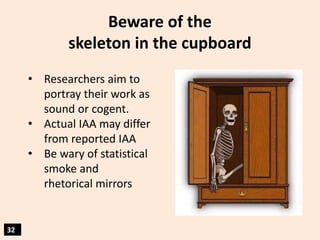 Beware of the
skeleton in the cupboard
• Researchers aim to
portray their work as
sound or cogent.
• Actual IAA may differ...