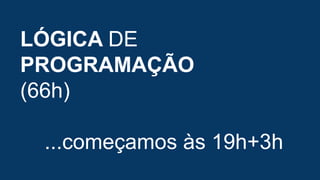 LÓGICA DE
PROGRAMAÇÃO
(66h)
...começamos às 19h+3h
 